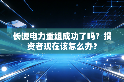 长源电力重组成功了吗？投资者现在该怎么办？