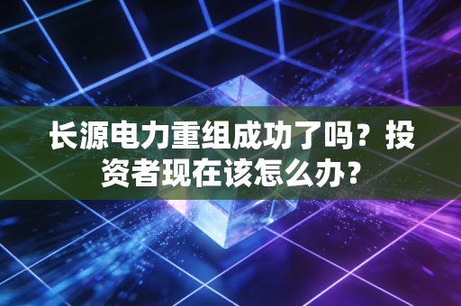 长源电力重组成功了吗？投资者现在该怎么办？