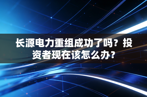 长源电力重组成功了吗？投资者现在该怎么办？