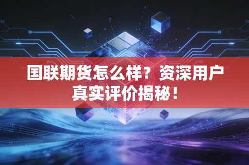 国联期货怎么样？资深用户真实评价揭秘！