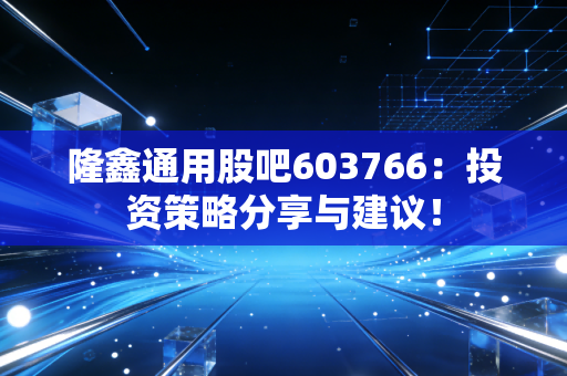 隆鑫通用股吧603766:投资策略分享与建议!