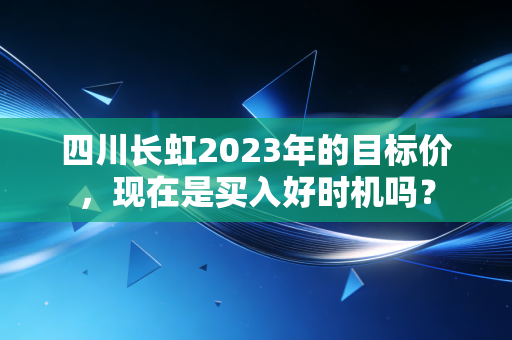 四川长虹2023年的目标价，现在是买入好时机吗？