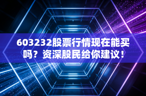 603232股票行情现在能买吗？资深股民给你建议！