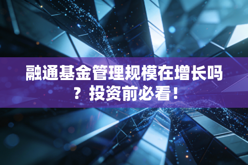 融通基金管理规模在增长吗?投资前必看!