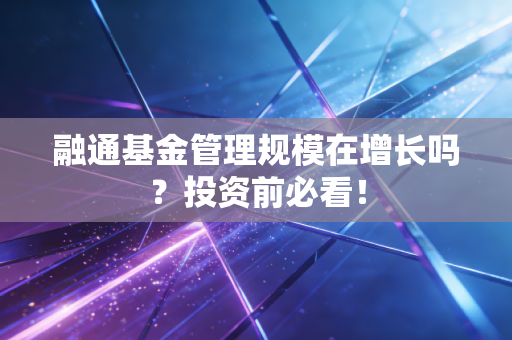融通基金管理规模在增长吗?投资前必看!