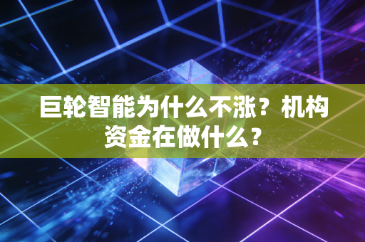 巨轮智能为什么不涨?机构资金在做什么?