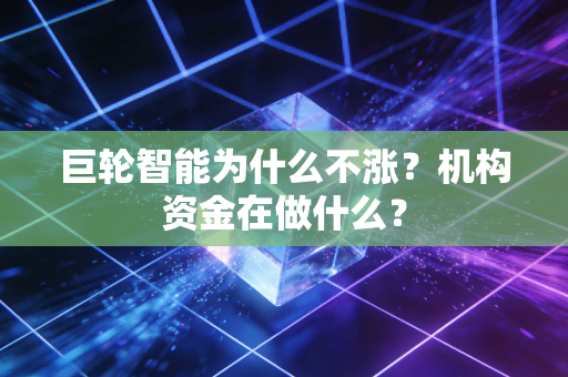 巨轮智能为什么不涨?机构资金在做什么?