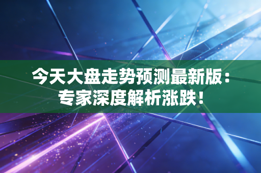 今天大盘走势预测最新版:专家深度解析涨跌!