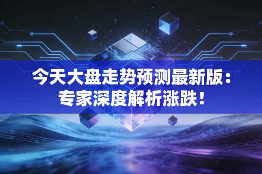 今天大盘走势预测最新版:专家深度解析涨跌!