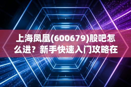 上海凤凰(600679)股吧怎么进？新手快速入门攻略在此！