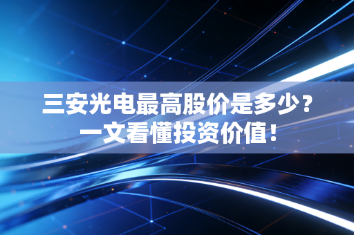 三安光电最高股价是多少？一文看懂投资价值！