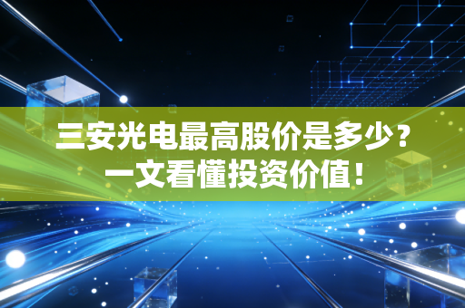 三安光电最高股价是多少？一文看懂投资价值！