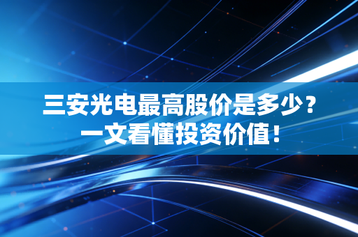 三安光电最高股价是多少?一文看懂投资价值!