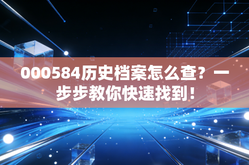000584历史档案怎么查？一步步教你快速找到！