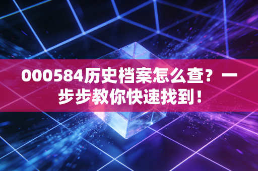 000584历史档案怎么查?一步步教你快速找到!