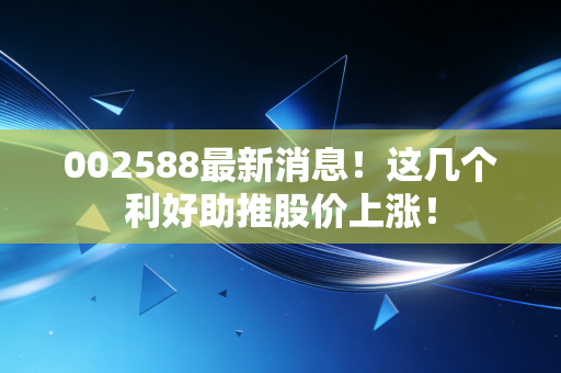 002588最新消息!这几个利好助推股价上涨!