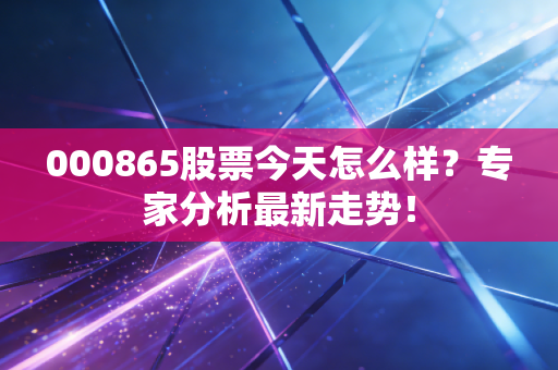 000865股票今天怎么样?专家分析最新走势!
