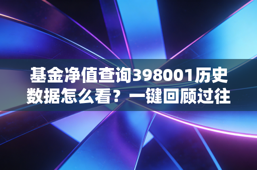 基金净值查询398001历史数据怎么看?一键回顾过往表现!
