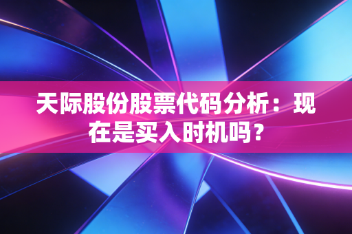 天际股份股票代码分析：现在是买入时机吗？