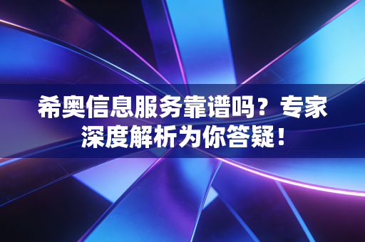 希奥信息服务靠谱吗?专家深度解析为你答疑!