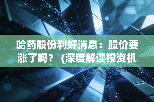 哈药股份利好消息：股价要涨了吗？ (深度解读投资机遇)