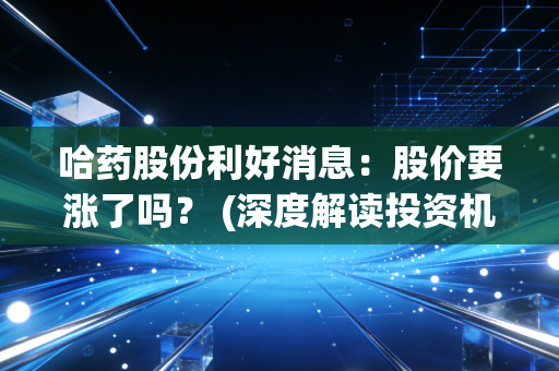 哈药股份利好消息：股价要涨了吗？ (深度解读投资机遇)