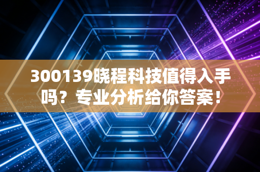 300139晓程科技值得入手吗？专业分析给你答案！