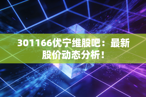 301166优宁维股吧:最新股价动态分析!