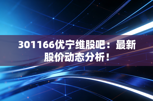 301166优宁维股吧:最新股价动态分析!