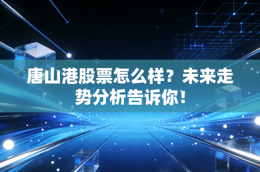 唐山港股票怎么样？未来走势分析告诉你！