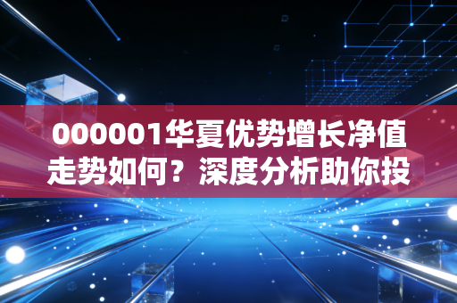 000001华夏优势增长净值走势如何？深度分析助你投资！