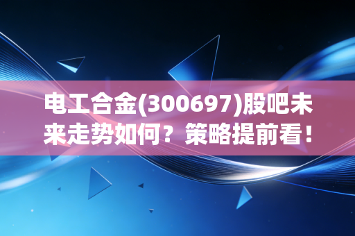 电工合金(300697)股吧未来走势如何？策略提前看！