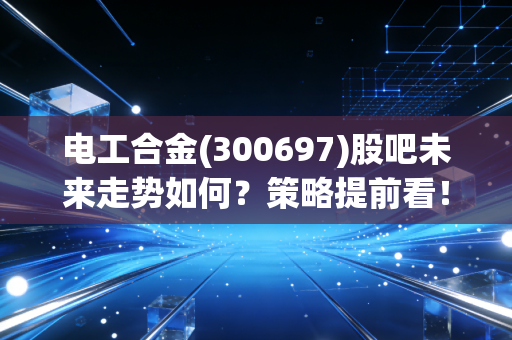 电工合金(300697)股吧未来走势如何？策略提前看！