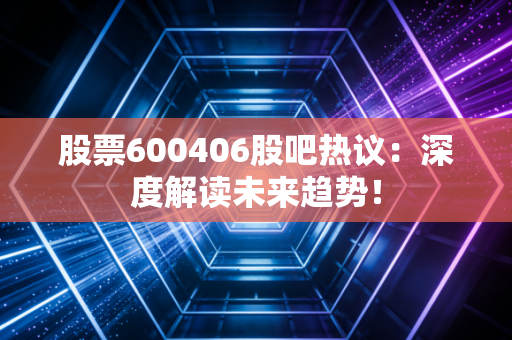 股票600406股吧热议：深度解读未来趋势！