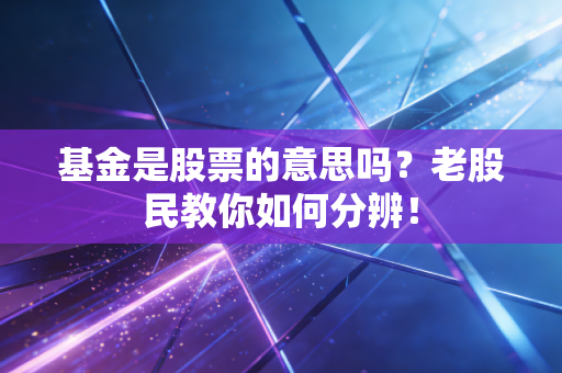 基金是股票的意思吗？老股民教你如何分辨！