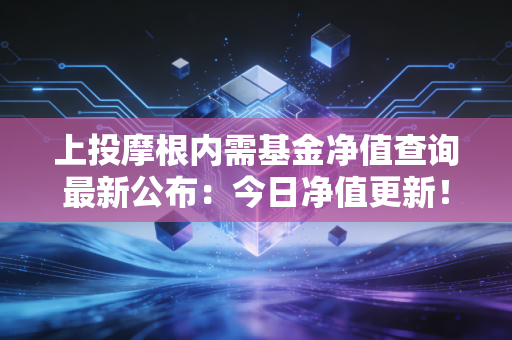 上投摩根内需基金净值查询最新公布：今日净值更新！