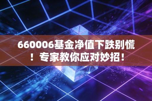 660006基金净值下跌别慌！专家教你应对妙招！