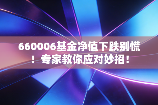 660006基金净值下跌别慌！专家教你应对妙招！