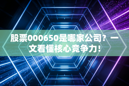 股票000650是哪家公司？一文看懂核心竞争力！