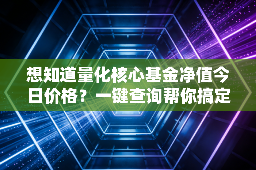想知道量化核心基金净值今日价格？一键查询帮你搞定！