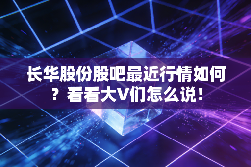 长华股份股吧最近行情如何?看看大V们怎么说!