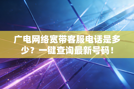 广电网络宽带客服电话是多少？一键查询最新号码！