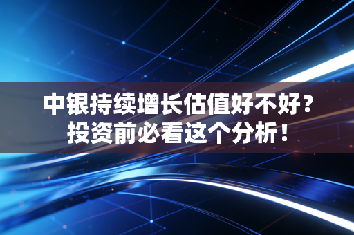 中银持续增长估值好不好？投资前必看这个分析！
