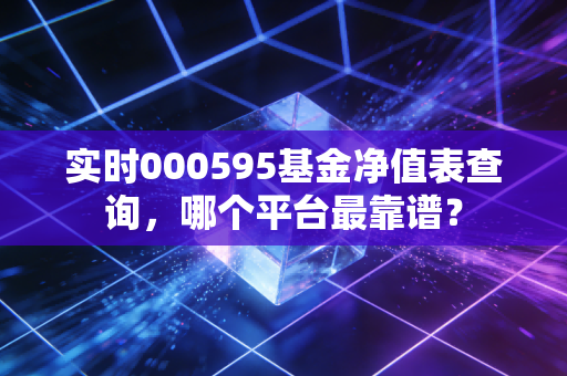 实时000595基金净值表查询，哪个平台最靠谱？