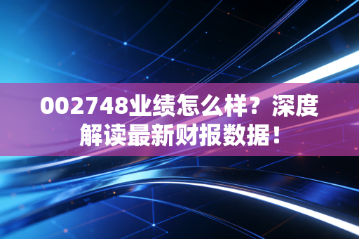 002748业绩怎么样？深度解读最新财报数据！