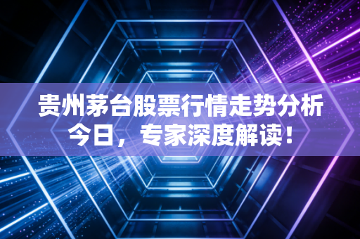 贵州茅台股票行情走势分析今日，专家深度解读！