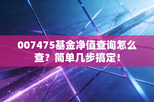 007475基金净值查询怎么查？简单几步搞定！