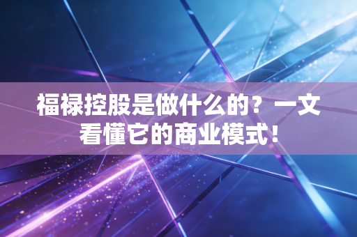 福禄控股是做什么的？一文看懂它的商业模式！
