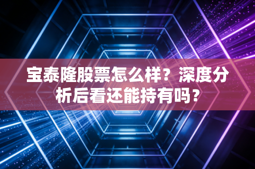 宝泰隆股票怎么样？深度分析后看还能持有吗？
