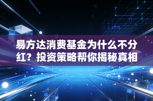 易方达消费基金为什么不分红？投资策略帮你揭秘真相！